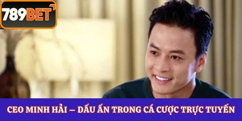 CEO Minh Hải – Dấu ấn trong cá cược trực tuyến