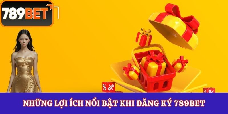 Những lợi ích nổi bật khi đăng ký 789Bet