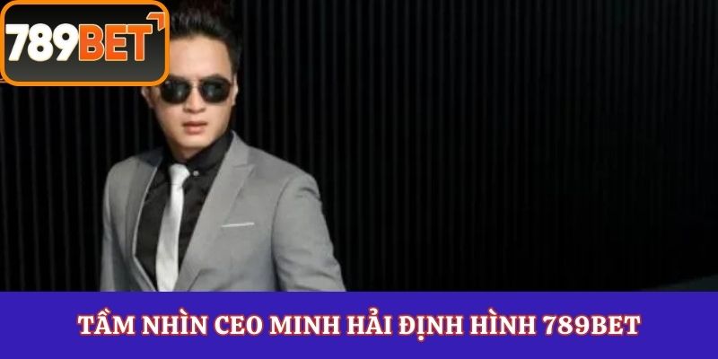 Tầm nhìn CEO Minh Hải định hình 789Bet